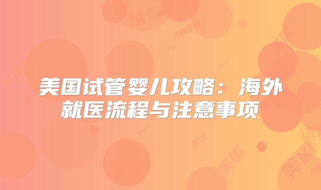 美国试管婴儿攻略：海外就医流程与注意事项