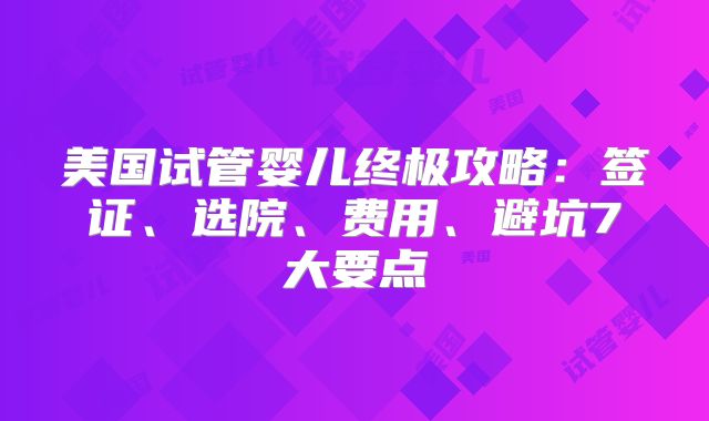 美国试管婴儿终极攻略：签证、选院、费用、避坑7大要点