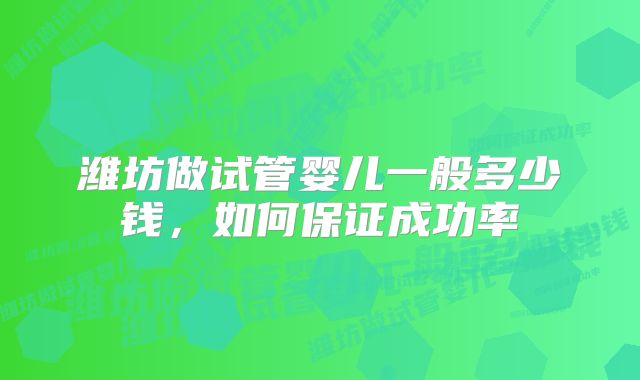 潍坊做试管婴儿一般多少钱,如何保证成功率
