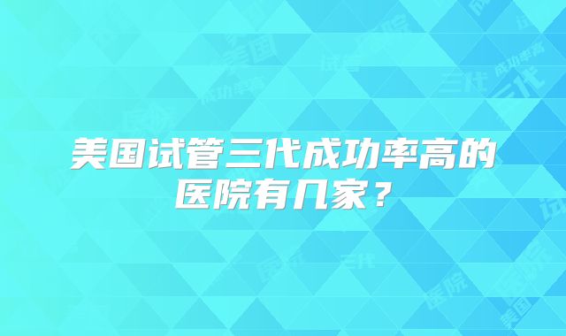 美国试管三代成功率高的医院有几家？