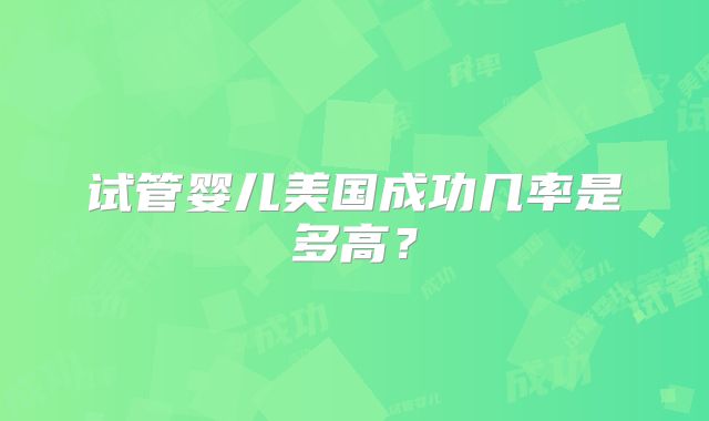 试管婴儿美国成功几率是多高?