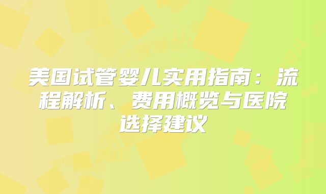 美国试管婴儿实用指南：流程解析、费用概览与医院选择建议