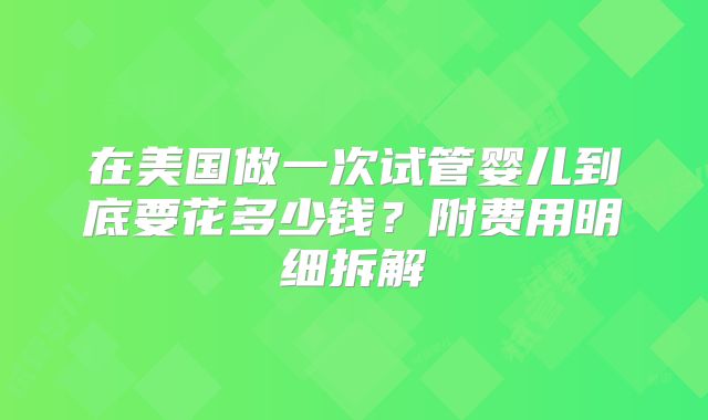 在美国做一次试管婴儿到底要花多少钱?附费用明细拆解