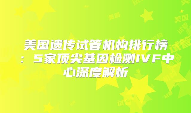 美国遗传试管机构排行榜：5家顶尖基因检测IVF中心深度解析