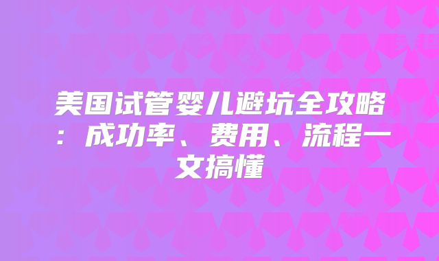 美国试管婴儿避坑全攻略：成功率、费用、流程一文搞懂