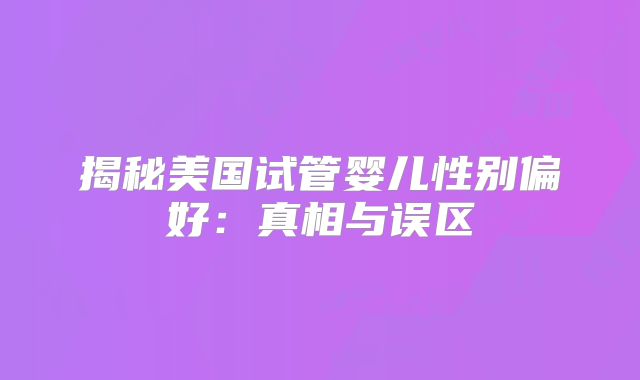 揭秘美国试管婴儿性别偏好：真相与误区