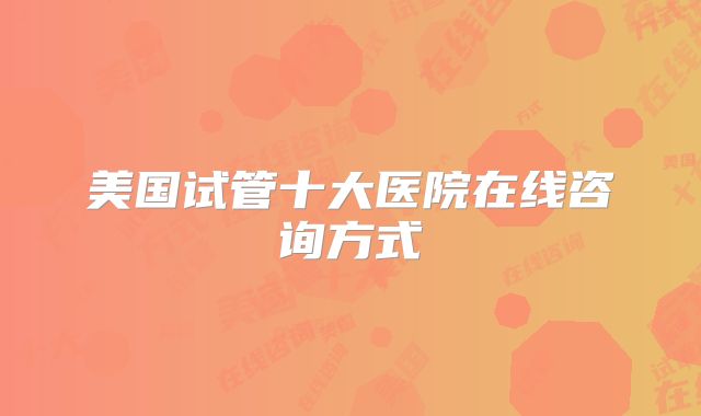 美国试管十大医院在线咨询方式