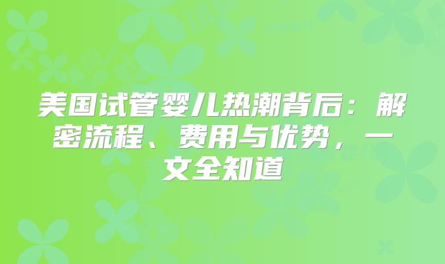 美国试管婴儿热潮背后：解密流程、费用与优势，一文全知道