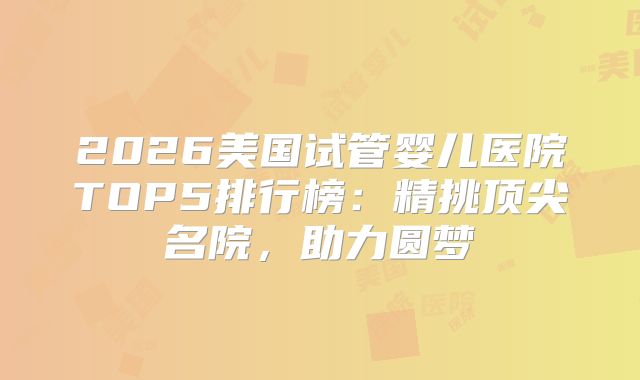 2026美国试管婴儿医院TOP5排行榜：精挑顶尖名院，助力圆梦