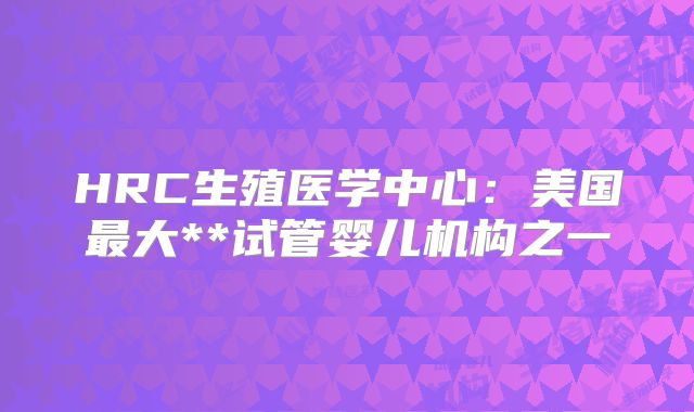 HRC生殖医学中心:美国最大**试管婴儿机构之一