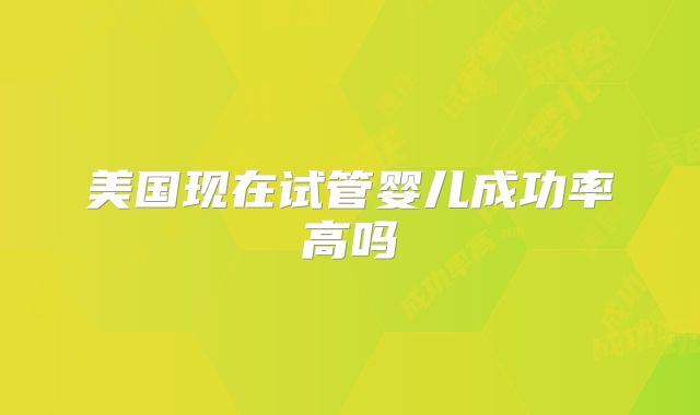 美国现在试管婴儿成功率高吗