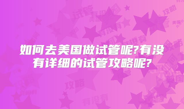 如何去美国做试管呢?有没有详细的试管攻略呢?