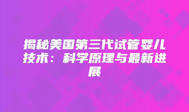 揭秘美国第三代试管婴儿技术：科学原理与最新进展