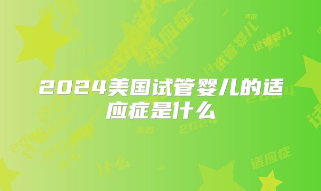 2024美国试管婴儿的适应症是什么