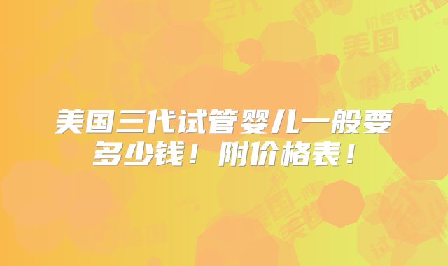 美国三代试管婴儿一般要多少钱！附价格表！