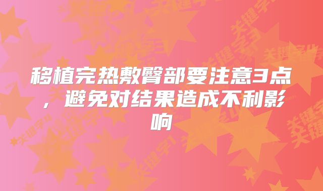 移植完热敷臀部要注意3点，避免对结果造成不利影响