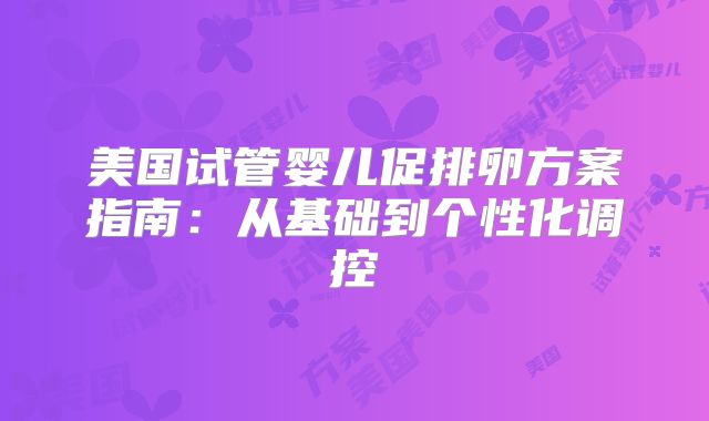 美国试管婴儿促排卵方案指南：从基础到个性化调控