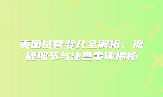 美国试管婴儿全解析：流程细节与注意事项揭秘
