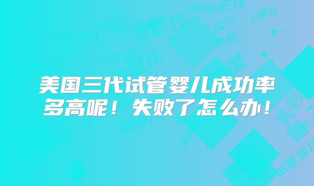美国三代试管婴儿成功率多高呢！失败了怎么办！