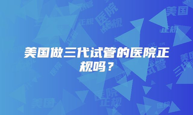 美国做三代试管的医院正规吗？
