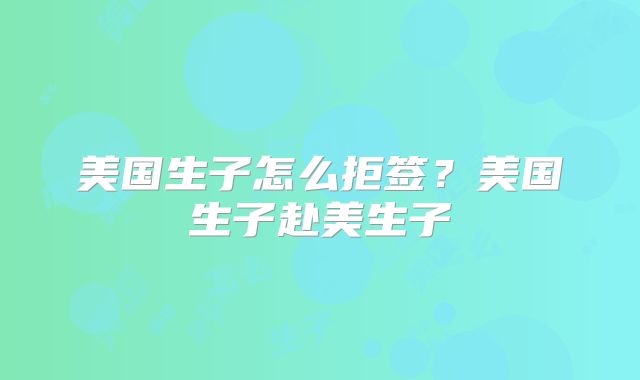 美国生子怎么拒签？美国生子赴美生子