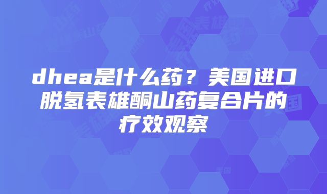 dhea是什么药?美国进口脱氢表雄酮山药复合片的疗效观察