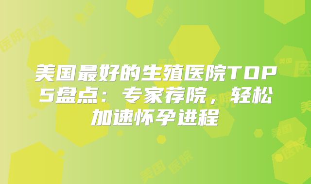 美国最好的生殖医院TOP5盘点:专家荐院,轻松加速怀孕进程