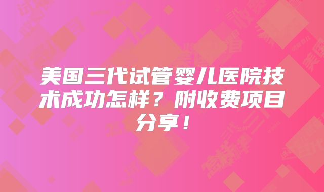 美国三代试管婴儿医院技术成功怎样？附收费项目分享！