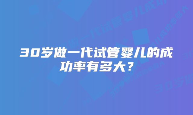 30岁做一代试管婴儿的成功率有多大？