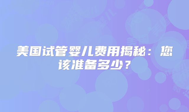 美国试管婴儿费用揭秘：您该准备多少？