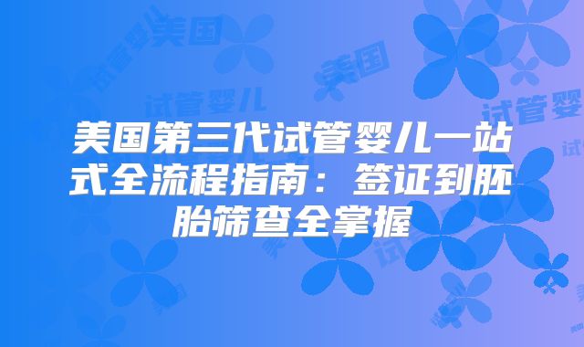 美国第三代试管婴儿一站式全流程指南：签证到胚胎筛查全掌握