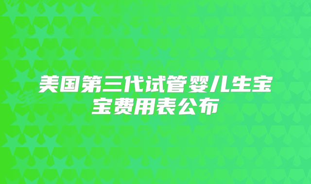 美国第三代试管婴儿生宝宝费用表公布