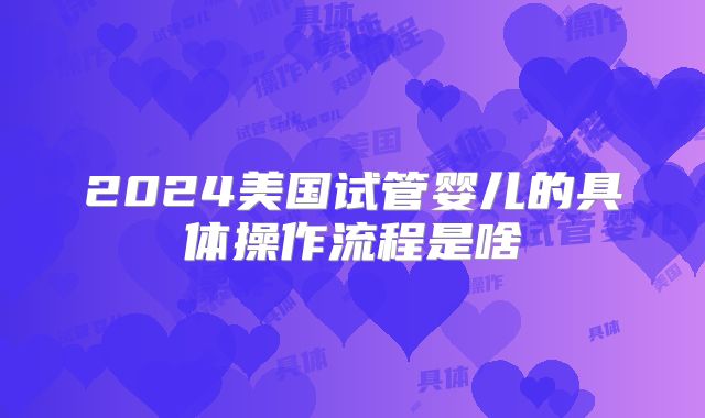 2024美国试管婴儿的具体操作流程是啥