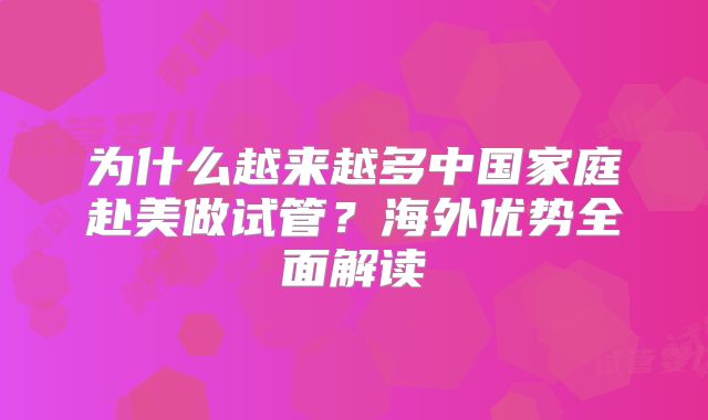 为什么越来越多中国家庭赴美做试管？海外优势全面解读