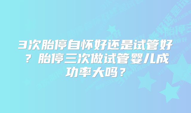 3次胎停自怀好还是试管好？胎停三次做试管婴儿成功率大吗？