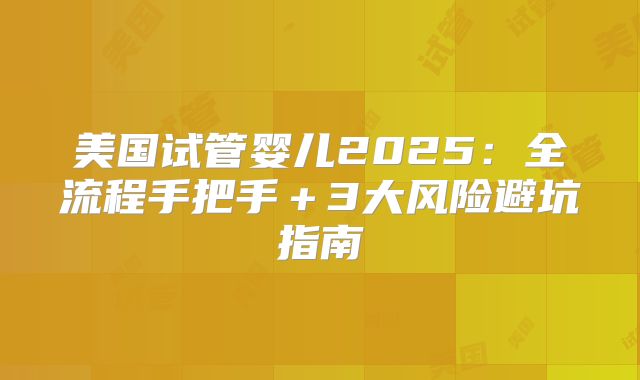 美国试管婴儿2025：全流程手把手＋3大风险避坑指南