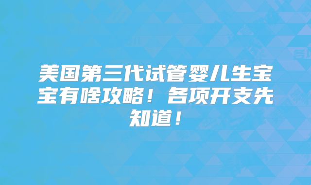 美国第三代试管婴儿生宝宝有啥攻略！各项开支先知道！