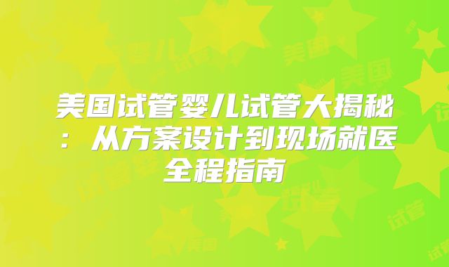 美国试管婴儿试管大揭秘：从方案设计到现场就医全程指南