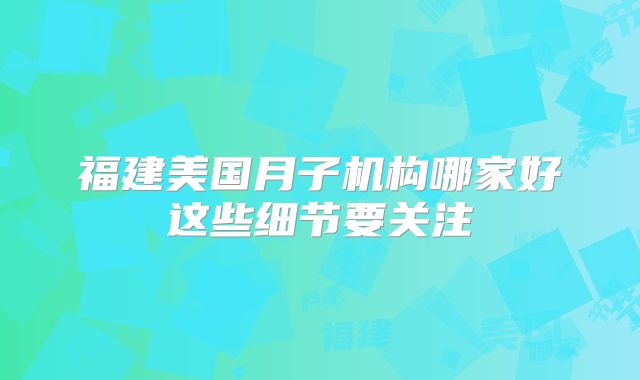 福建美国月子机构哪家好这些细节要关注