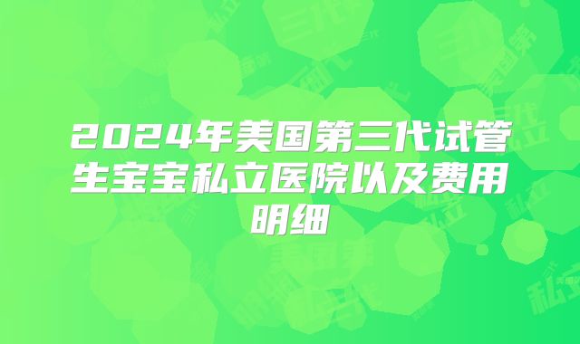 2024年美国第三代试管生宝宝私立医院以及费用明细