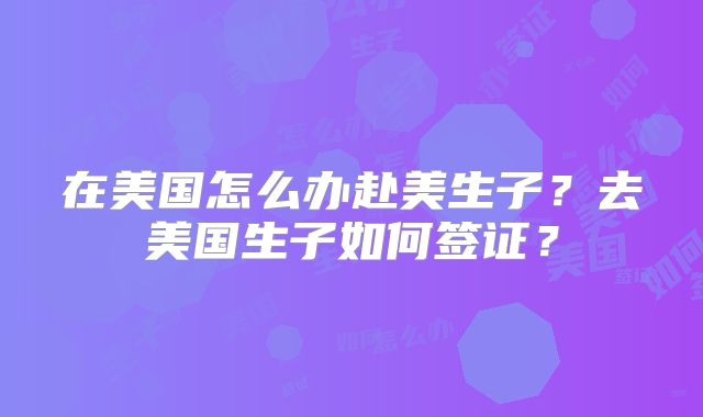 在美国怎么办赴美生子？去美国生子如何签证？