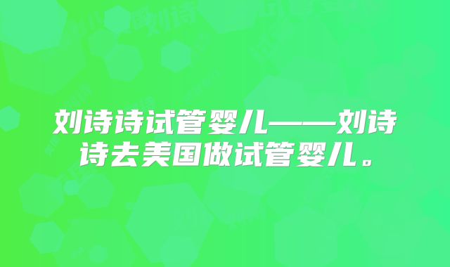 刘诗诗试管婴儿——刘诗诗去美国做试管婴儿。