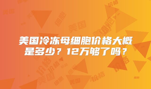 美国冷冻母细胞价格大概是多少?12万够了吗?