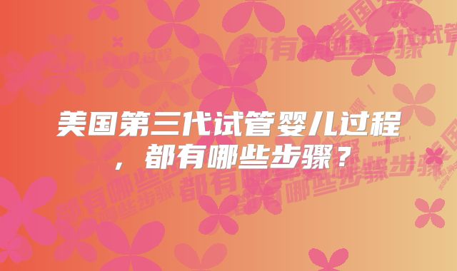 美国第三代试管婴儿过程，都有哪些步骤？