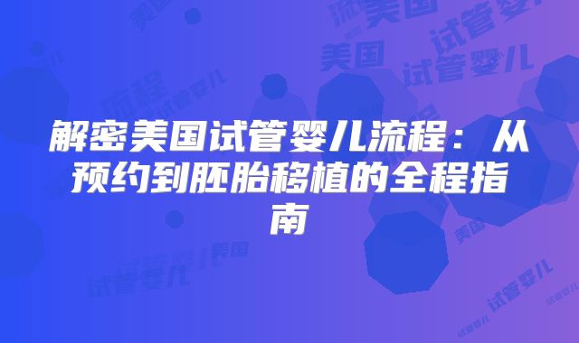 解密美国试管婴儿流程：从预约到胚胎移植的全程指南