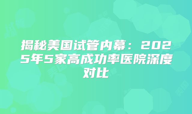 揭秘美国试管内幕：2025年5家高成功率医院深度对比
