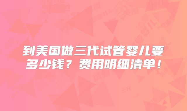到美国做三代试管婴儿要多少钱？费用明细清单！