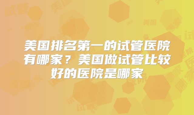 美国排名第一的试管医院有哪家？美国做试管比较好的医院是哪家