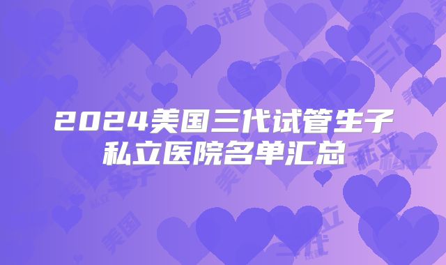 2024美国三代试管生子私立医院名单汇总