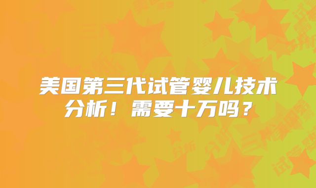 美国第三代试管婴儿技术分析！需要十万吗？